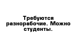 Требуются разнорабочие. Можно студенты.